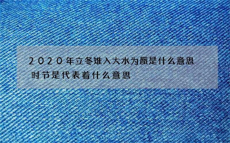 2020年立冬雉入大水为蜃是什么意思 时节是代表着什么意思
